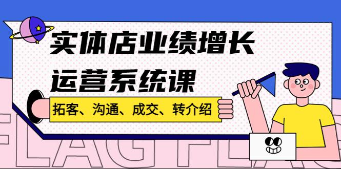 实体店业绩增长运营系统课,拓客、沟通、成交、转介绍! 实体店业绩增长运营系统课,拓客、沟通、成交、转介绍!