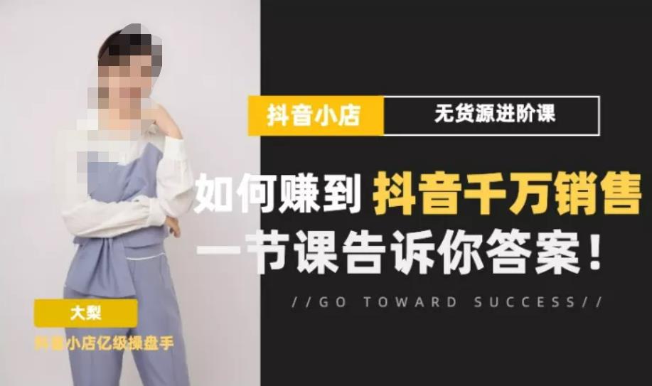 抖店无货源进阶冲刺课，如何赚到抖音千万销售，这套课程会告诉你答案-阿灿说钱
