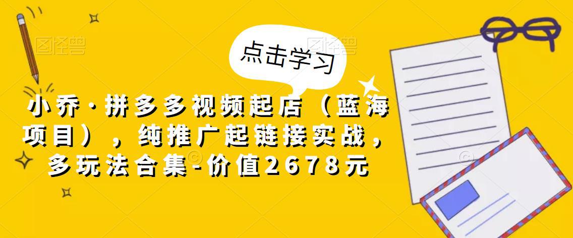 拼多多视频起店（蓝海项目），纯推广起链接实战，多玩法合集-价值2678元-阿灿说钱