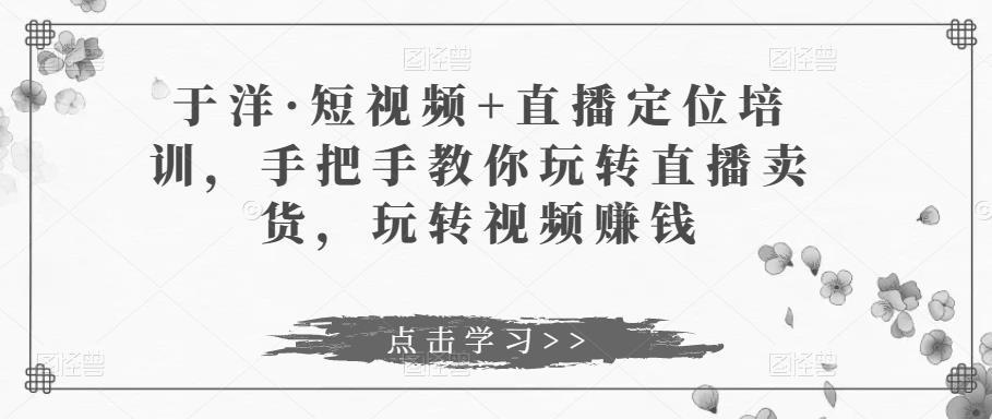 短视频+直播定位培训，手把手教你玩转直播卖货，玩转视频赚钱-阿灿说钱
