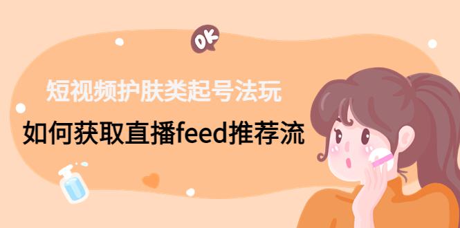 短视频护肤类起号玩法：如何获取直播feed推荐流！-阿灿说钱