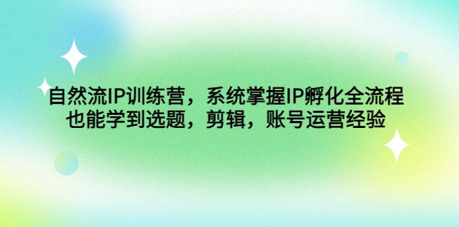自然流IP训练营,系统掌握IP孵化全流程,也能学到选题,剪辑,账号运营经验 自然流IP训练营,系统掌握IP孵化全流程,也能学到选题,剪辑,账号运营经验