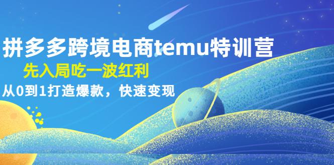 拼多多跨境电商temu特训营：先入局吃一波红利，从0到1打造爆款，快速变现-阿灿说钱