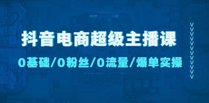抖音电商超级主播课：0基础、0粉丝、0流量、爆单实操！-阿灿说钱