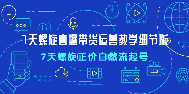 7天螺直旋播带货运营教细学节版,7天螺旋正自价然流起号 7天螺直旋播带货运营教细学节版,7天螺旋正自价然流起号