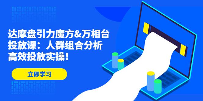 达摩盘引力魔方&万相台投放课：人群组合分析，高效投放实操！-阿灿说钱