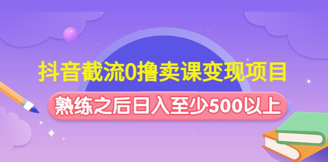 抖音截流0撸卖课变现项目：这个玩法熟练之后日入至少500以上-阿灿说钱