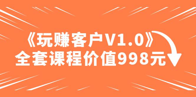 某收费课程《玩赚客户V1.0》全套课程价值998元 某收费课程《玩赚客户V1.0》全套课程价值998元