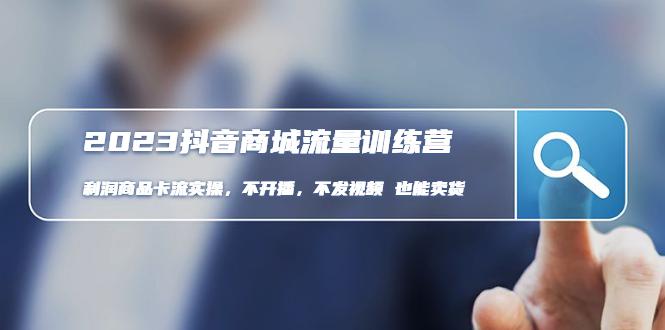 2023抖音商城流量班:利润商品卡流实操,不开播-不发视频-也能卖货 2023抖音商城流量班:利润商品卡流实操,不开播-不发视频-也能卖货
