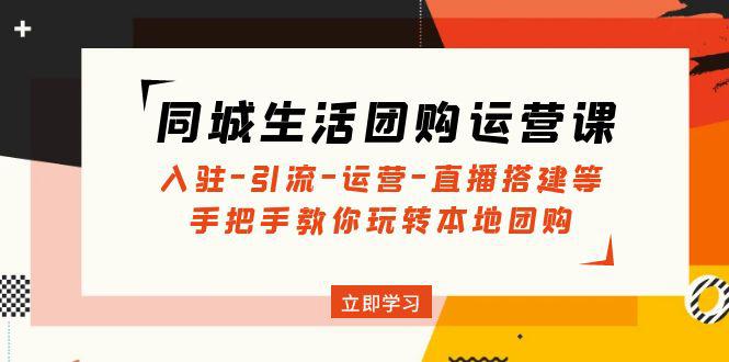 同城生活团购运营课：入驻-引流-运营-直播搭建等 玩转本地团购-阿灿说钱
