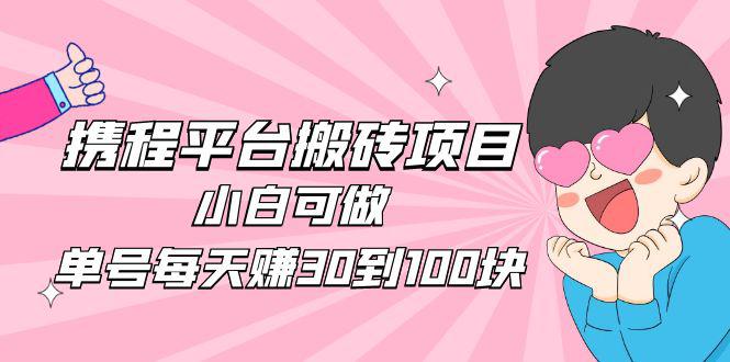 2023携程平台搬砖项目，小白可做，单号每天赚30到100块钱还是很容易的-阿灿说钱