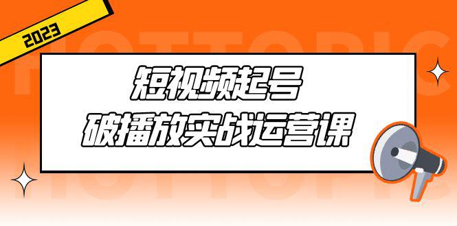 短视频起号·破播放实战运营课,用通俗易懂大白话带你玩转短视频 短视频起号·破播放实战运营课,用通俗易懂大白话带你玩转短视频
