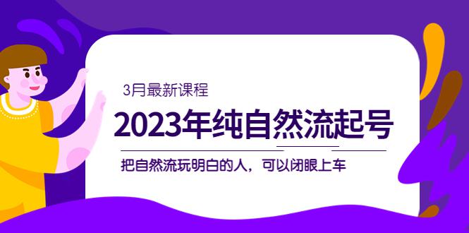 2023年纯自然流·起号课程,把自然流·玩明白的人 可以闭眼上车(3月更新) 2023年纯自然流·起号课程,把自然流·玩明白的人 可以闭眼上车(3月更新)