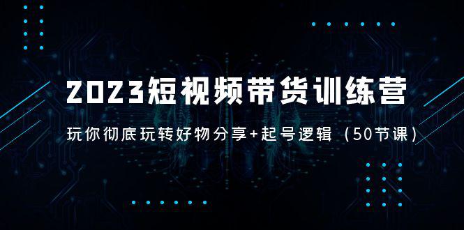 2023短视频带货训练营:带你彻底玩转好物分享 起号逻辑(50节课) 2023短视频带货训练营:带你彻底玩转好物分享 起号逻辑(50节课)
