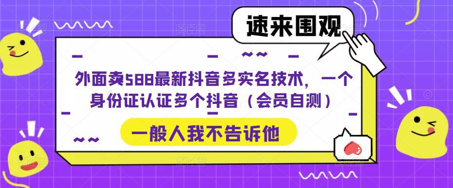 外面卖588最新抖音多实名技术，一个身份证认证多个抖音（会员自测）-阿灿说钱