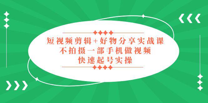 短视频剪辑+好物分享实战课，无需拍摄一部手机做视频，快速起号实操！-阿灿说钱