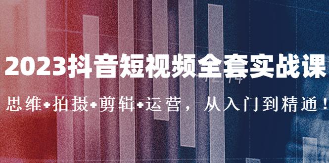 2023抖音短视频全套实战课:思维+拍摄+剪辑+运营,从入门到精通! 2023抖音短视频全套实战课:思维+拍摄+剪辑+运营,从入门到精通!