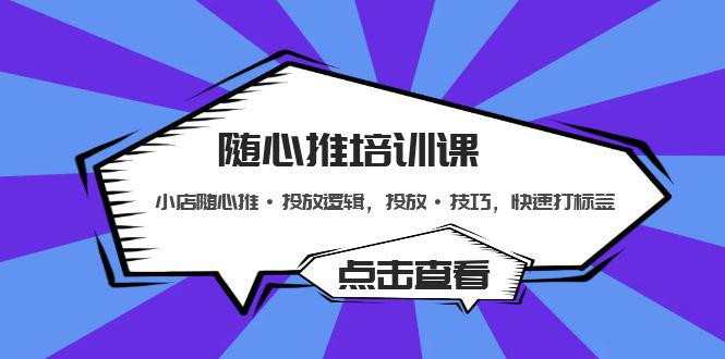 随心推培训课:小店随心推·投放逻辑,投放·技巧,快速打标签 随心推培训课:小店随心推·投放逻辑,投放·技巧,快速打标签