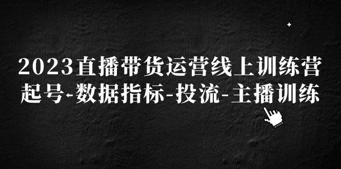 2023直播带货运营线上训练营,起号-数据指标-投流-主播训练 2023直播带货运营线上训练营,起号-数据指标-投流-主播训练