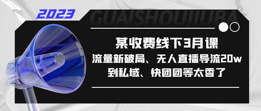 某收费线下3月课,流量新破局、无人直播导流20w到私域、快团团等太香了 某收费线下3月课,流量新破局、无人直播导流20w到私域、快团团等太香了