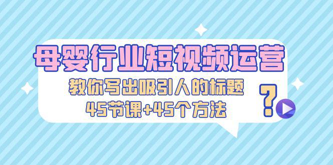 母婴行业短视频运营:教你写个吸引人的标题,45节课+45个方法 母婴行业短视频运营:教你写个吸引人的标题,45节课+45个方法