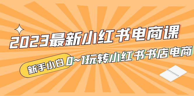 2023最新小红书·电商课,新手小白从0~1玩转小红书书店电商 2023最新小红书·电商课,新手小白从0~1玩转小红书书店电商