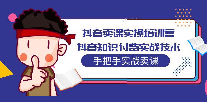 抖音卖课实操培训营:抖音知识付费实战技术,手把手实战课! 抖音卖课实操培训营:抖音知识付费实战技术,手把手实战课!