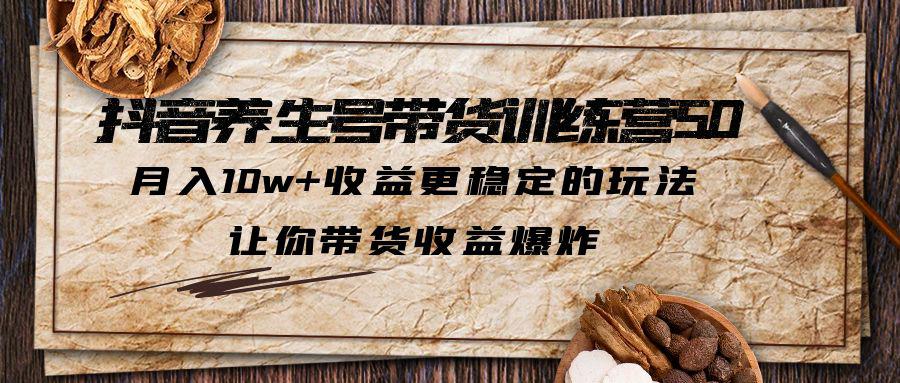 抖音养生号带货·训练营5.0，月入10w+收益更稳定的玩法，让你带货收益爆炸-阿灿说钱