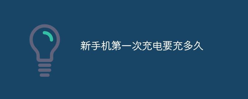新手机充电第一次要充多久-阿灿说钱