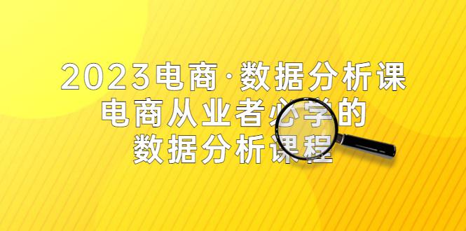 2023电商·数据分析课,电商·从业者必学的数据分析课程(42节课) 2023电商·数据分析课,电商·从业者必学的数据分析课程(42节课)