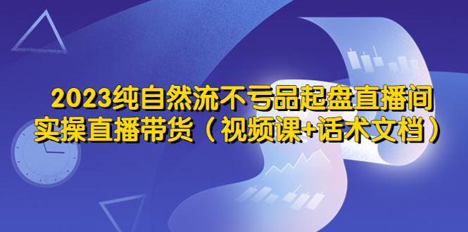 2023纯自然流不亏品起盘直播间,实操直播带货(视频课+话术文档) 2023纯自然流不亏品起盘直播间,实操直播带货(视频课+话术文档)