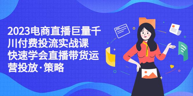2023电商直播巨量千川付费投流实战课,快速学会直播带货运营投放·策略 2023电商直播巨量千川付费投流实战课,快速学会直播带货运营投放·策略