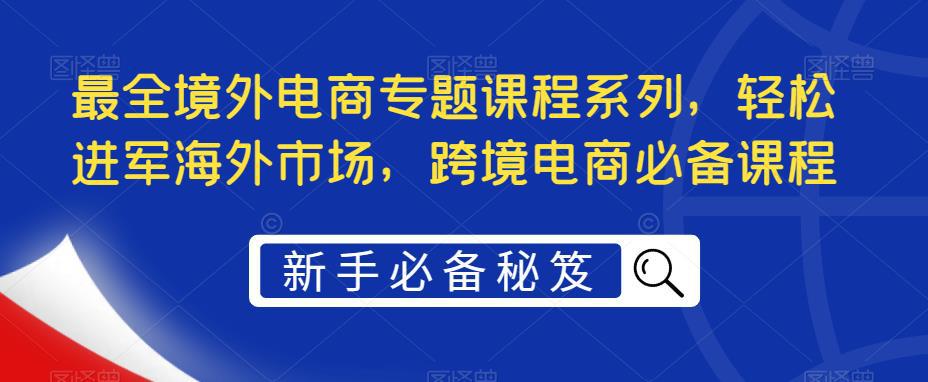 最全境外电商专题课程系列,轻松进军海外市场,跨境电商必备课程 最全境外电商专题课程系列,轻松进军海外市场,跨境电商必备课程