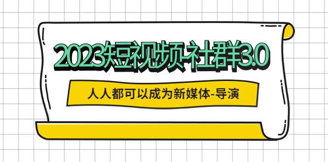 2023短视频-社群3.0，人人都可以成为新媒体-导演 (包含内部社群直播课全套)-阿灿说钱