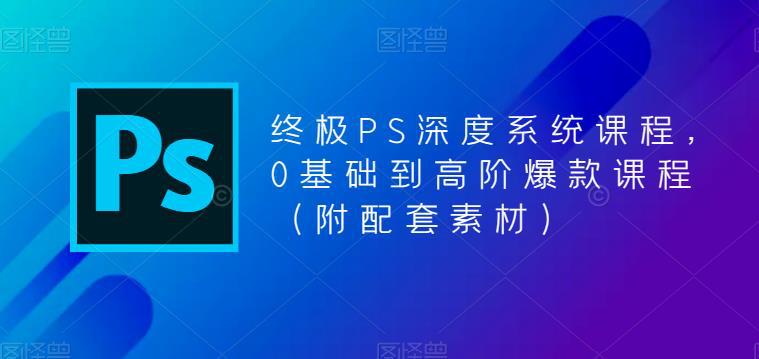 【PS全面深度系统课程】从0基础到高阶,附配套素材! 【PS全面深度系统课程】从0基础到高阶,附配套素材!