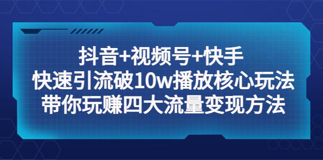 抖音+视频号+快手 快速引流破10w播放核心玩法:带你玩赚四大流量变现方法! 抖音+视频号+快手 快速引流破10w播放核心玩法:带你玩赚四大流量变现方法!