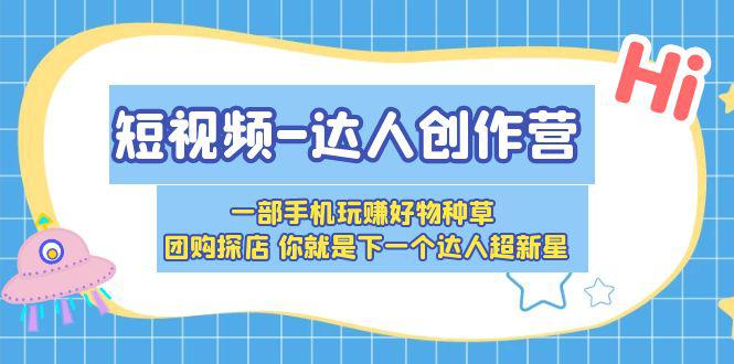短视频达人创作营,一步步教你成为好物种草团购超新星 短视频达人创作营,一步步教你成为好物种草团购超新星