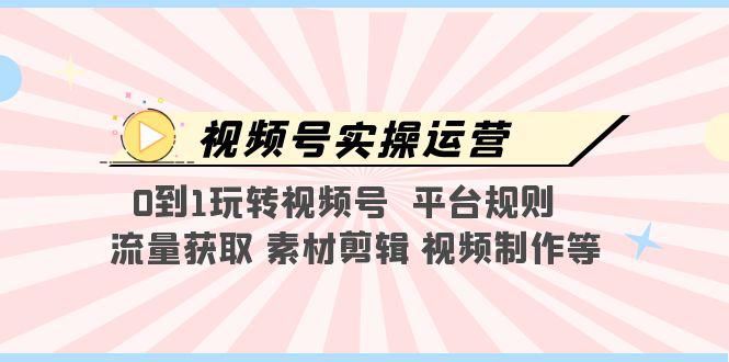 视频号实操运营，0到1玩转视频号 平台规则 流量获取 素材剪辑 视频制作等-阿灿说钱