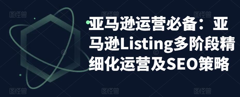 亚马逊2023运营实操:亚马逊Listing多阶段/精细化运营及SEO策略 亚马逊2023运营实操:亚马逊Listing多阶段/精细化运营及SEO策略