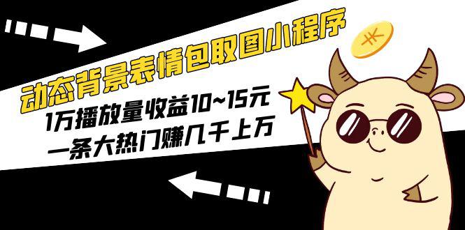 动态背景表情包取图小程序,1万播放量收益10~15元,一条大热门赚几千上万 动态背景表情包取图小程序,1万播放量收益10~15元,一条大热门赚几千上万