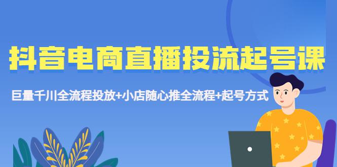 抖音电商直播投流起号课程 巨量千川全流程投放+小店随心推全流程+起号方式-阿灿说钱