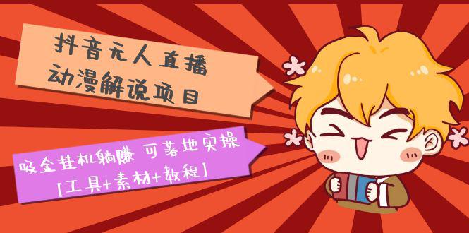 抖音无人直播·动漫解说项目：吸金挂机躺赚 可落地实操【工具+素材+教程】-阿灿说钱