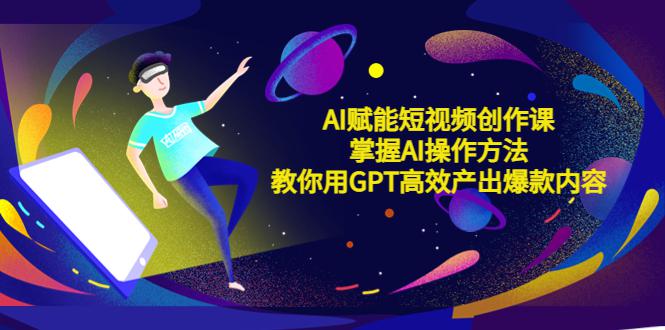 AI赋能短视频创作课,掌握AI操作方法,教你用AI高效产出爆款内容 AI赋能短视频创作课,掌握AI操作方法,教你用AI高效产出爆款内容
