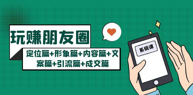 玩赚朋友圈系统课:定位篇+形象篇+内容篇+文案篇+引流篇+成交篇 玩赚朋友圈系统课:定位篇+形象篇+内容篇+文案篇+引流篇+成交篇