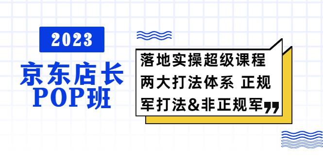 2023京东店长·POP班 落地实操超级课程 两大打法体系 正规军&非正规军 2023京东店长·POP班 落地实操超级课程 两大打法体系 正规军&非正规军