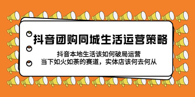 抖音团购同城生活运营策略,抖音本地生活该如何破局,实体店该何去何从! 抖音团购同城生活运营策略,抖音本地生活该如何破局,实体店该何去何从!