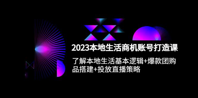 2023本地同城生活商机账号打造课，基本逻辑 爆款团购品搭建 投放直播策略