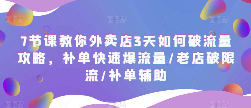 7节课教你外卖店3天如何破流量攻略，补单快速爆流量/老店破限流/补单辅助-阿灿说钱