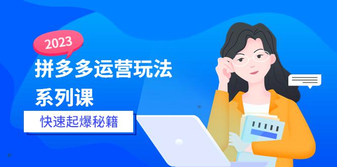 2023拼多多运营-玩法系列课—-快速起爆秘籍【更新-25节课】 2023拼多多运营-玩法系列课—-快速起爆秘籍【更新-25节课】