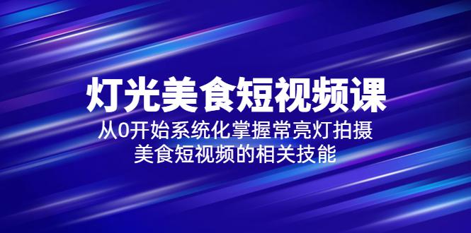 2023灯光-美食短视频课,从0开始系统化掌握常亮灯拍摄美食短视频的相关技能 2023灯光-美食短视频课,从0开始系统化掌握常亮灯拍摄美食短视频的相关技能